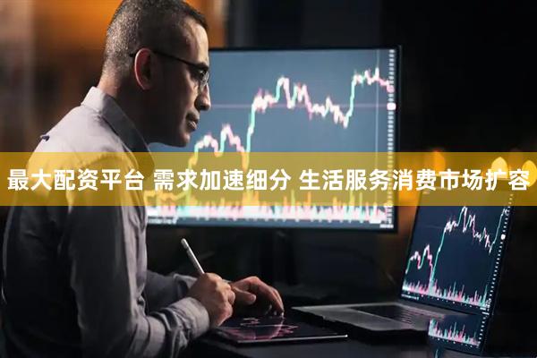 最大配资平台 需求加速细分 生活服务消费市场扩容