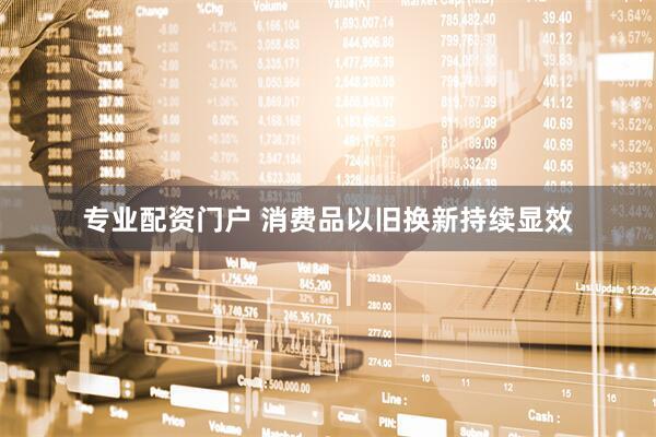 专业配资门户 消费品以旧换新持续显效