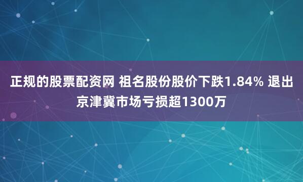 正规的股票配资网 祖名股份股价下跌1.84% 退出京津冀市场亏损超1300万