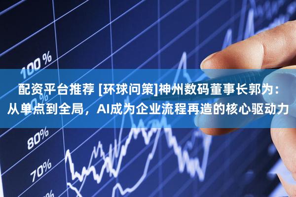 配资平台推荐 [环球问策]神州数码董事长郭为：从单点到全局，AI成为企业流程再造的核心驱动力