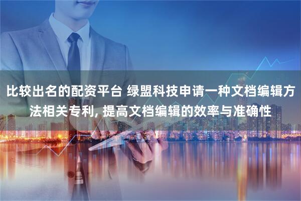 比较出名的配资平台 绿盟科技申请一种文档编辑方法相关专利, 提高文档编辑的效率与准确性