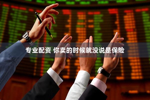 专业配资 你卖的时候就没说是保险