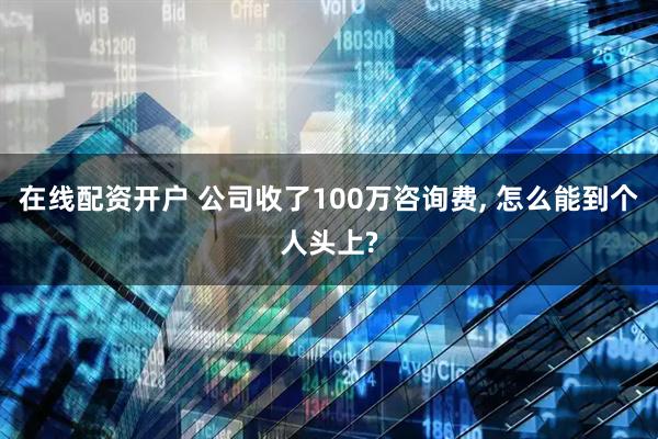 在线配资开户 公司收了100万咨询费, 怎么能到个人头上?