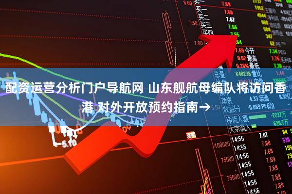 配资运营分析门户导航网 山东舰航母编队将访问香港 对外开放预约指南→