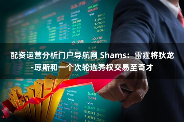 配资运营分析门户导航网 Shams：雷霆将狄龙-琼斯和一个次轮选秀权交易至奇才