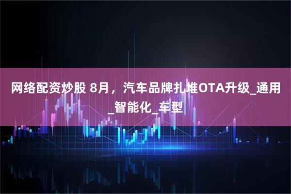 网络配资炒股 8月，汽车品牌扎堆OTA升级_通用_智能化_车型