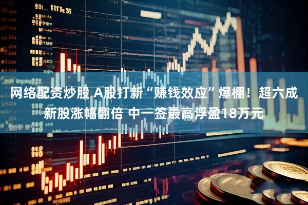网络配资炒股 A股打新“赚钱效应”爆棚！超六成新股涨幅翻倍 中一签最高浮盈18万元
