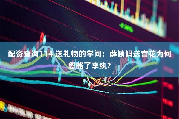 配资查询114 送礼物的学问：薛姨妈送宫花为何忽略了李纨？