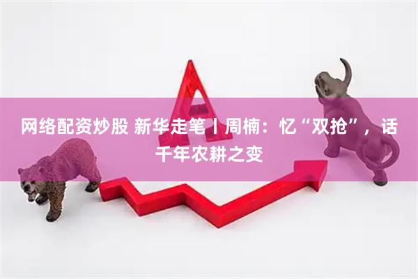 网络配资炒股 新华走笔丨周楠：忆“双抢”，话千年农耕之变