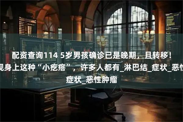 配资查询114 5岁男孩确诊已是晚期，且转移！别忽视身上这种“小疙瘩”，许多人都有_淋巴结_症状_恶性肿瘤