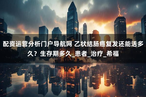 配资运营分析门户导航网 乙状结肠癌复发还能活多久？生存期多久_患者_治疗_希福