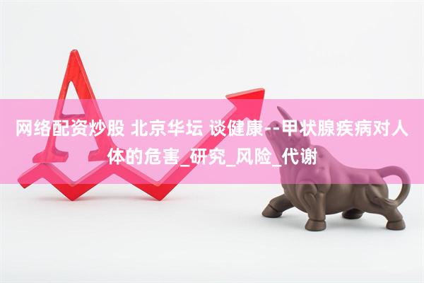 网络配资炒股 北京华坛 谈健康--甲状腺疾病对人体的危害_研究_风险_代谢