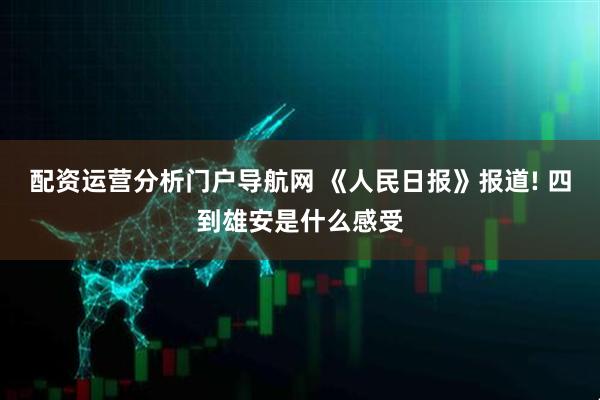 配资运营分析门户导航网 《人民日报》报道! 四到雄安是什么感受