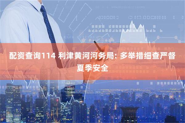 配资查询114 利津黄河河务局: 多举措细查严督夏季安全