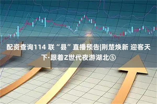 配资查询114 联“县”直播预告|荆楚焕新 迎客天下·跟着Z世代夜游湖北⑤