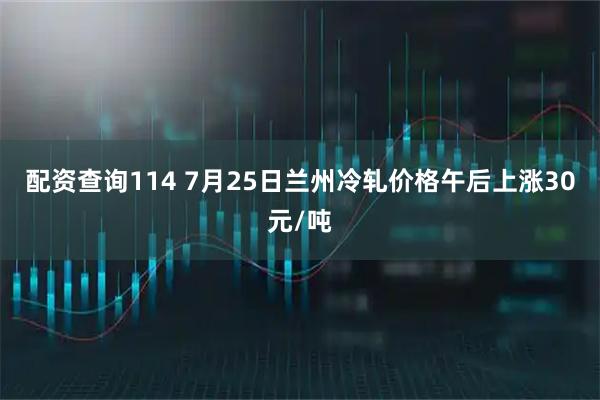 配资查询114 7月25日兰州冷轧价格午后上涨30元/吨