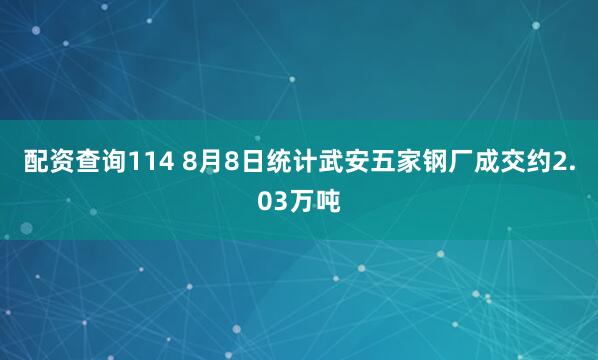 配资查询114 8月8日统计武安五家钢厂成交约2.03万吨