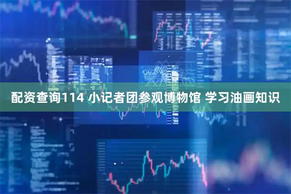 配资查询114 小记者团参观博物馆 学习油画知识