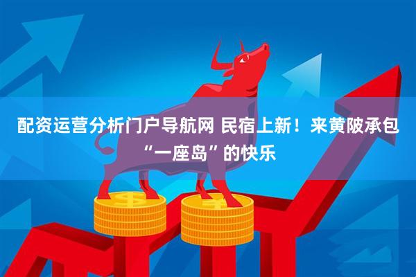 配资运营分析门户导航网 民宿上新！来黄陂承包“一座岛”的快乐