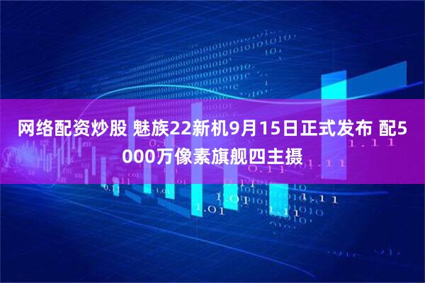 网络配资炒股 魅族22新机9月15日正式发布 配5000万像素旗舰四主摄