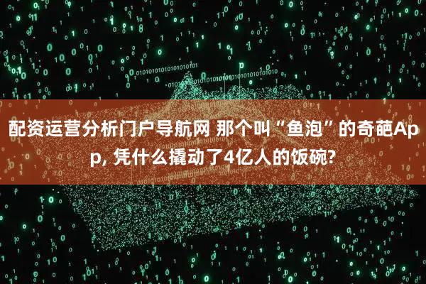 配资运营分析门户导航网 那个叫“鱼泡”的奇葩App, 凭什么撬动了4亿人的饭碗?