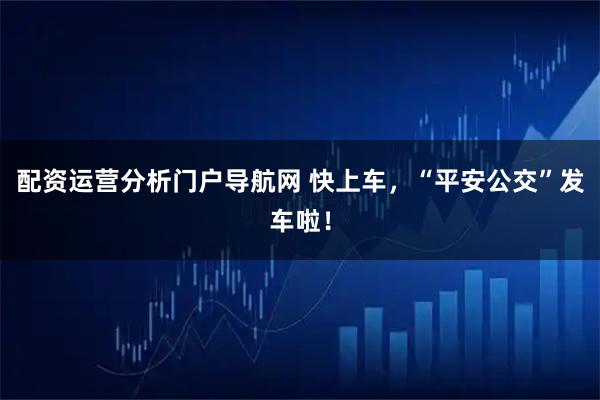 配资运营分析门户导航网 快上车，“平安公交”发车啦！