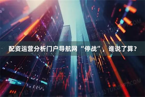 配资运营分析门户导航网 “停战”，谁说了算？