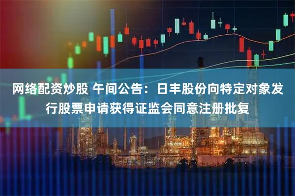 网络配资炒股 午间公告：日丰股份向特定对象发行股票申请获得证监会同意注册批复