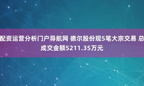 配资运营分析门户导航网 德尔股份现5笔大宗交易 总成交金额5211.35万元