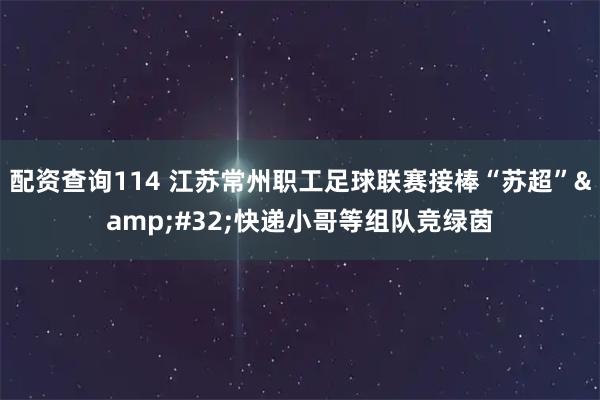 配资查询114 江苏常州职工足球联赛接棒“苏超” 快递小哥等组队竞绿茵