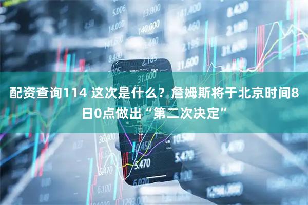 配资查询114 这次是什么？詹姆斯将于北京时间8日0点做出“第二次决定”