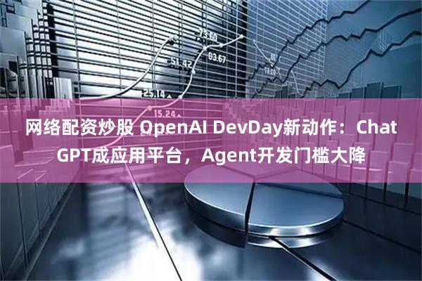 网络配资炒股 OpenAI DevDay新动作：ChatGPT成应用平台，Agent开发门槛大降