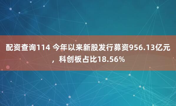 配资查询114 今年以来新股发行募资956.13亿元，科创板占比18.56%