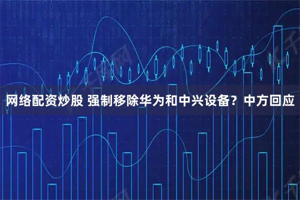 网络配资炒股 强制移除华为和中兴设备？中方回应
