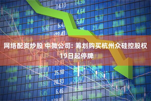网络配资炒股 中微公司: 筹划购买杭州众硅控股权 19日起停牌