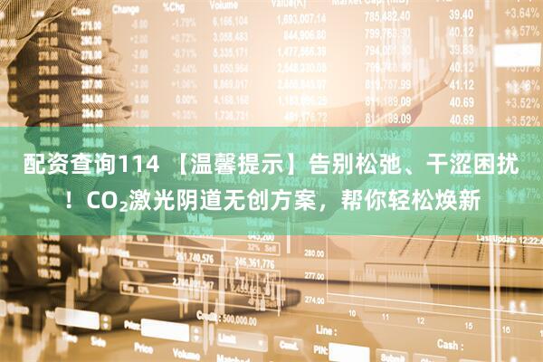 配资查询114 【温馨提示】告别松弛、干涩困扰！CO₂激光阴道无创方案，帮你轻松焕新