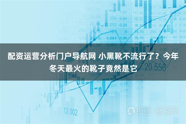 配资运营分析门户导航网 小黑靴不流行了？今年冬天最火的靴子竟然是它