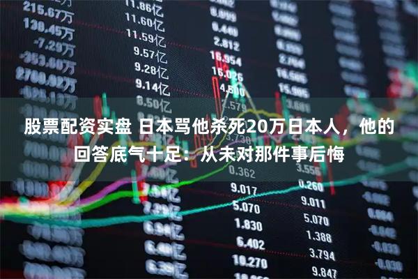 股票配资实盘 日本骂他杀死20万日本人，他的回答底气十足：从未对那件事后悔